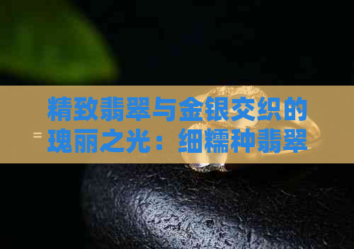 精致翡翠与金银交织的瑰丽之光：细糯种翡翠撒金风华