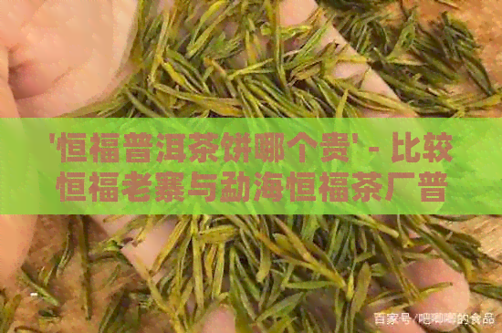 '恒福普洱茶饼哪个贵' - 比较恒福老寨与勐海恒福茶厂普洱茶饼的价格。