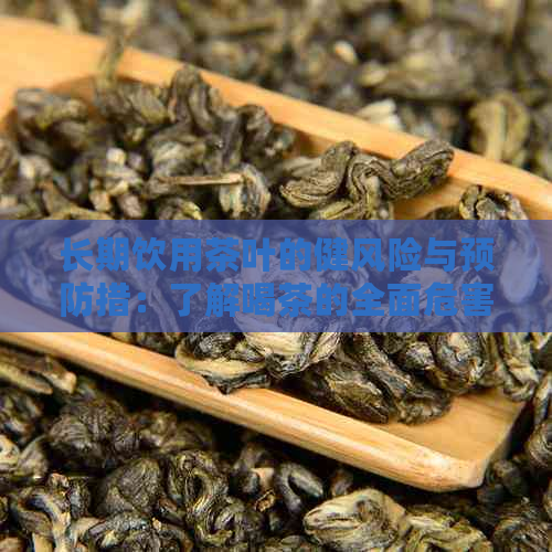 长期饮用茶叶的健风险与预防措：了解喝茶的全面危害与如何降低潜在风险