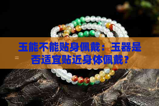 玉能不能贴身佩戴：玉器是否适宜贴近身体佩戴？