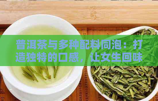 普洱茶与多种配料同泡：打造独特的口感，让女生回味无穷