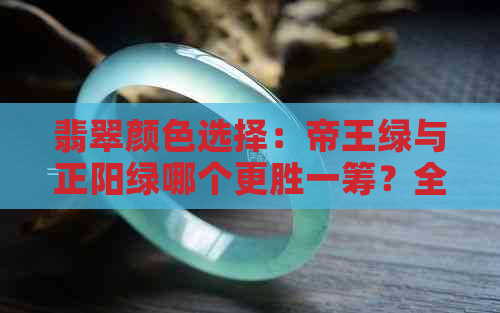 翡翠颜色选择：帝王绿与正阳绿哪个更胜一筹？全面解析两种绿色的特点与优劣