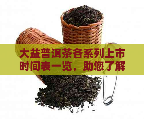 大益普洱茶各系列上市时间表一览，助您了解最新茶市动态