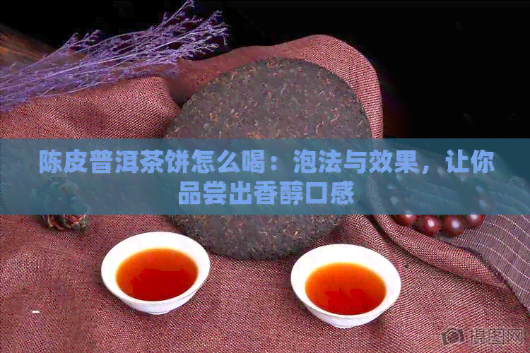 陈皮普洱茶饼怎么喝：泡法与效果，让你品尝出香醇口感