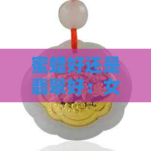 蜜蜡好还是翡翠好：女士佩戴哪种宝石更受欢迎？