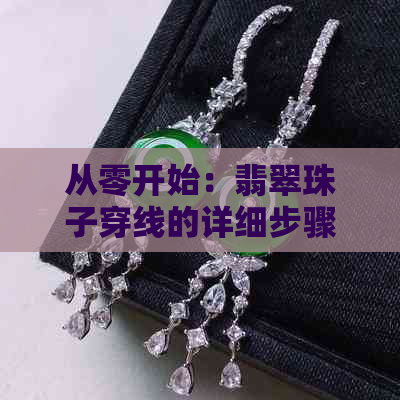 从零开始：翡翠珠子穿线的详细步骤与技巧，让你轻松掌握珠宝制作工艺
