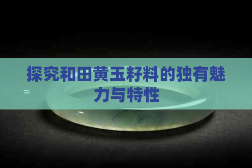 探究和田黄玉籽料的独有魅力与特性