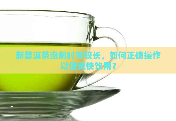 新普洱茶泡制时间较长，如何正确操作以便更快饮用？