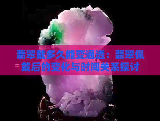 翡翠戴多久能变通透：翡翠佩戴后的变化与时间关系探讨