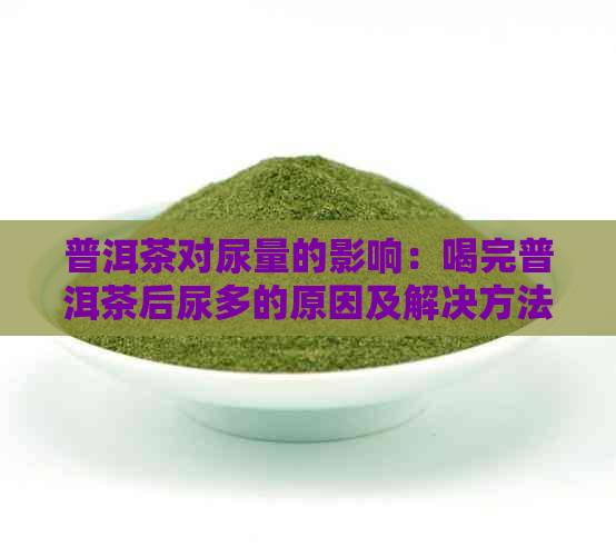 普洱茶对尿量的影响：喝完普洱茶后尿多的原因及解决方法