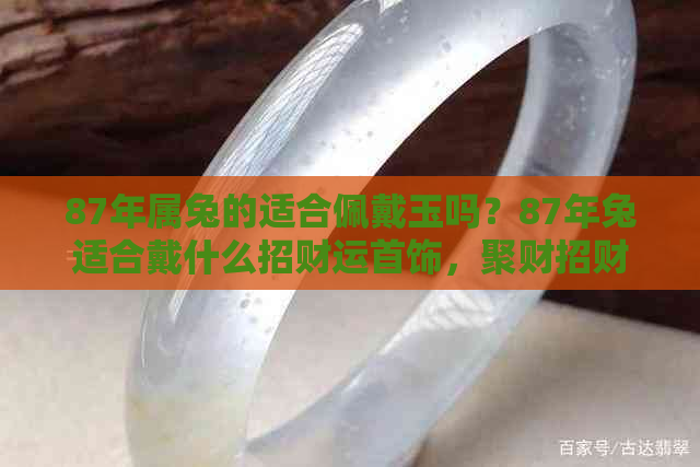 87年属兔的适合佩戴玉吗？87年兔适合戴什么招财运首饰，聚财招财效果佳。