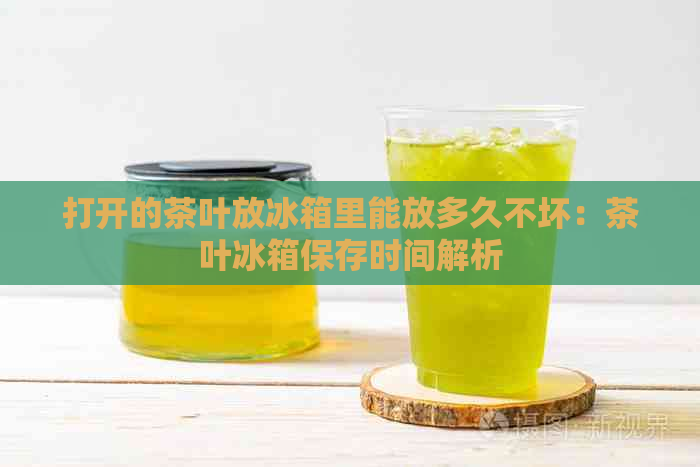 打开的茶叶放冰箱里能放多久不坏：茶叶冰箱保存时间解析