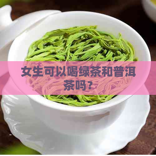 女生可以喝绿茶和普洱茶吗？