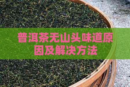 普洱茶无山头味道原因及解决方法