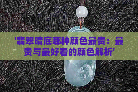 '翡翠晴底哪种颜色最贵：最贵与更好看的颜色解析'