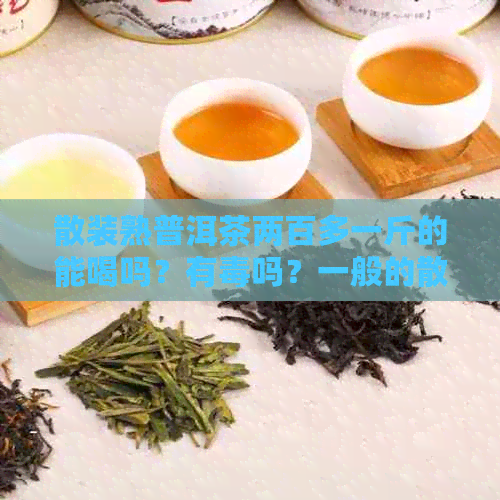 散装熟普洱茶两百多一斤的能喝吗？有吗？一般的散装普洱茶多少钱一斤？