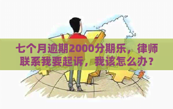 七个月逾期2000，律师联系我要起诉，我该怎么办？