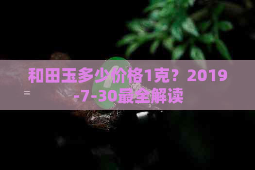 和田玉多少价格1克？2019-7-30最全解读