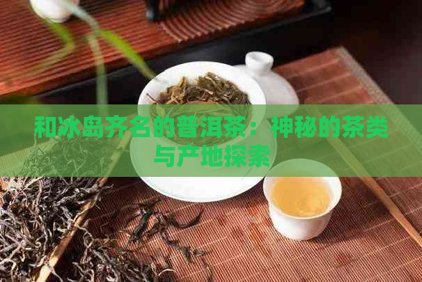 和冰岛齐名的普洱茶：神秘的茶类与产地探索