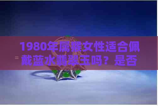 1980年属猴女性适合佩戴蓝水翡翠玉吗？是否符合风水要求及选购注意事项