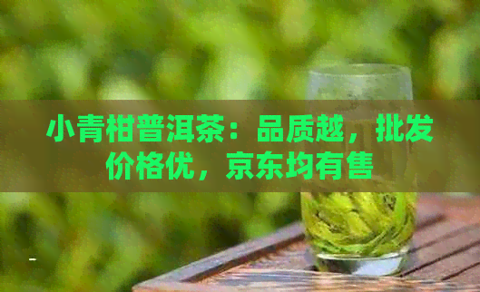 小青柑普洱茶：品质越，批发价格优，京东均有售