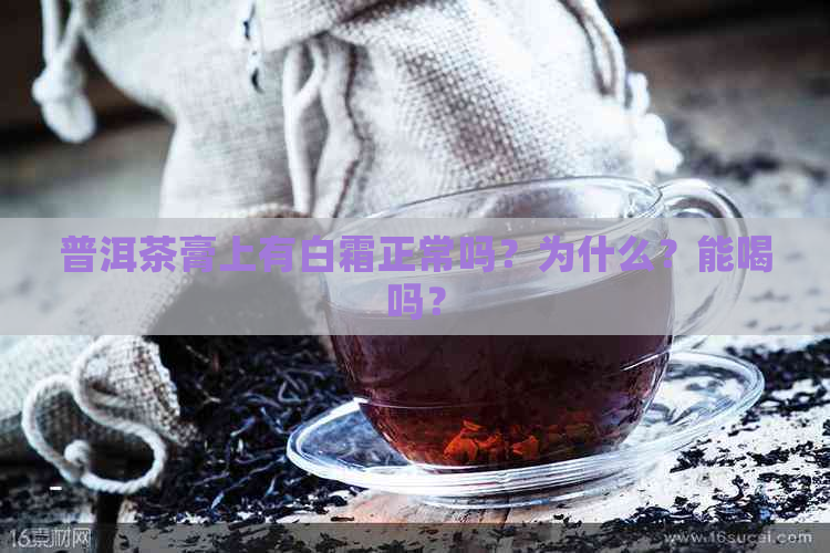 普洱茶膏上有白霜正常吗？为什么？能喝吗？