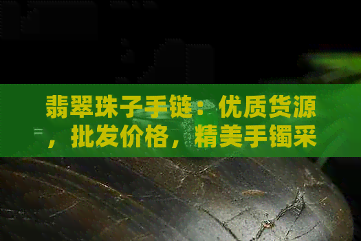 翡翠珠子手链：优质货源，批发价格，精美手镯采购