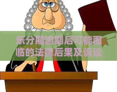 乐分期逾期后可能面临的法律后果及诉讼时效解答：多久会被告上法庭？