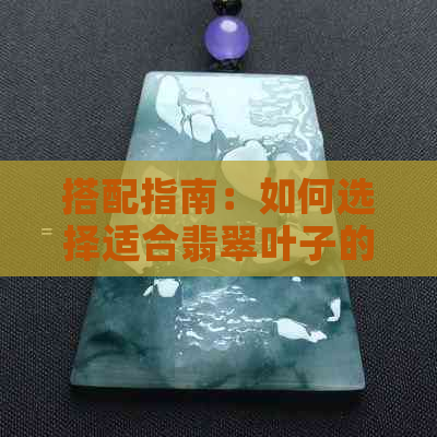 搭配指南：如何选择适合翡翠叶子的链子？