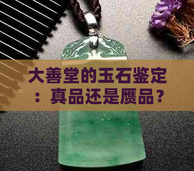 大善堂的玉石鉴定：真品还是赝品？探讨鉴别方法与购买建议