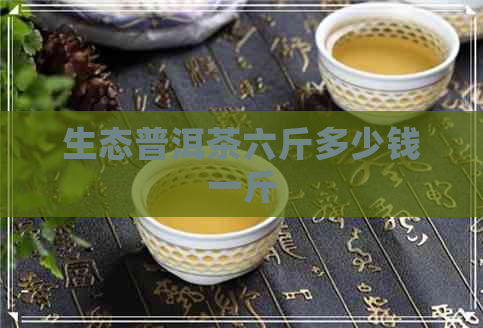 生态普洱茶六斤多少钱一斤