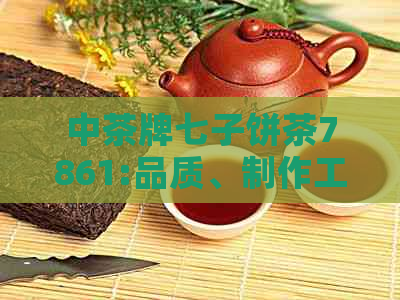 中茶牌七子饼茶7861:品质、制作工艺、口感及泡法全方位解析