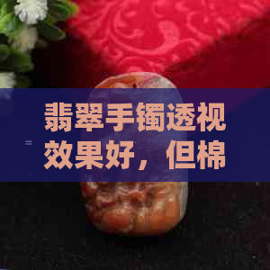 翡翠手镯透视效果好，但棉絮较多，如何辨别与保养？