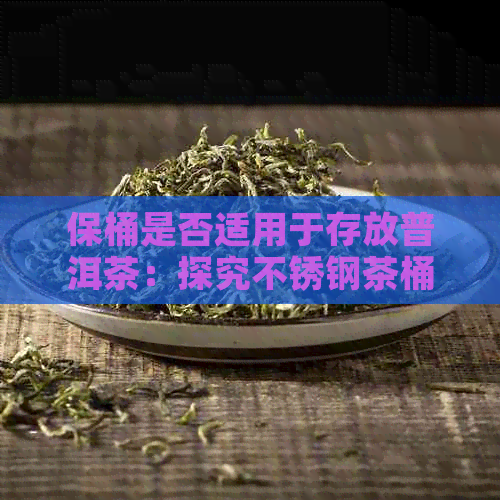 保桶是否适用于存放普洱茶：探究不锈钢茶桶的保存效果与普洱茶的关系