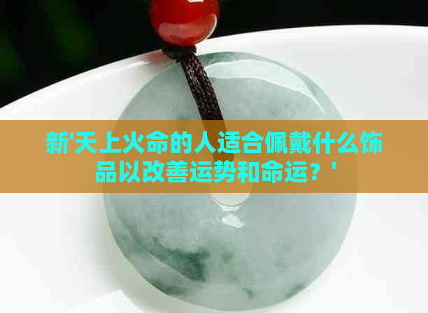 新'天上火命的人适合佩戴什么饰品以改善运势和命运？'