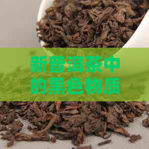 新普洱茶中的黑色物质是什么？如何辨别优质普洱茶？