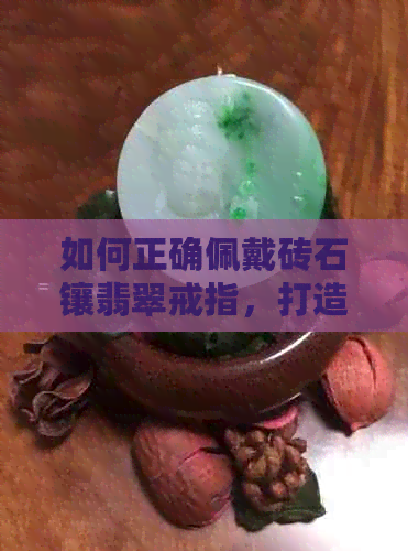 如何正确佩戴砖石镶翡翠戒指，打造时尚与优雅的完美融合