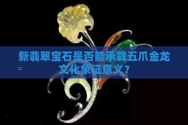 新翡翠宝石是否能承载五爪金龙文化象征意义？