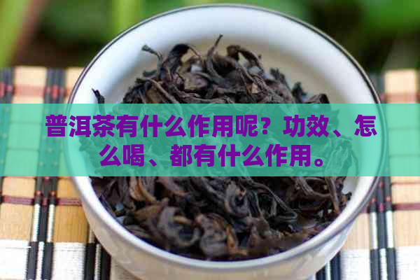 普洱茶有什么作用呢？功效、怎么喝、都有什么作用。