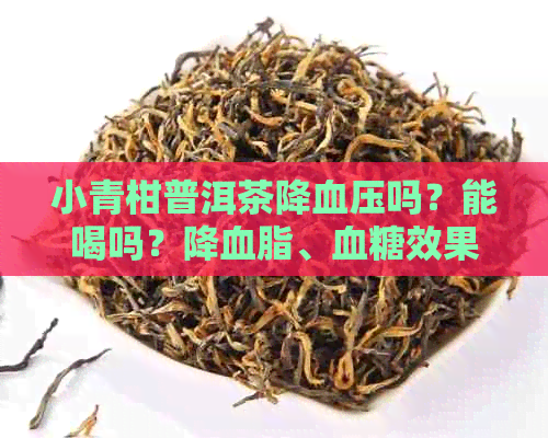 小青柑普洱茶降血压吗？能喝吗？降血脂、血糖效果如何？