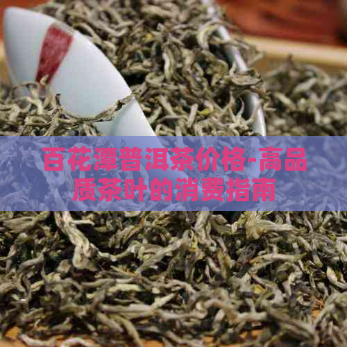 百花潭普洱茶价格-高品质茶叶的消费指南