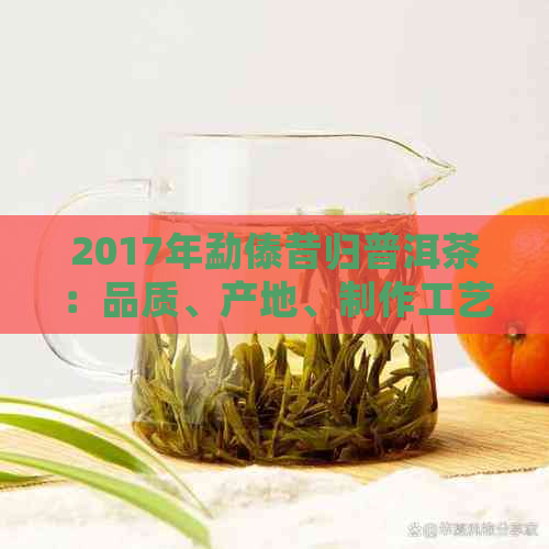 2017年勐傣昔归普洱茶：品质、产地、制作工艺及口感全面解析