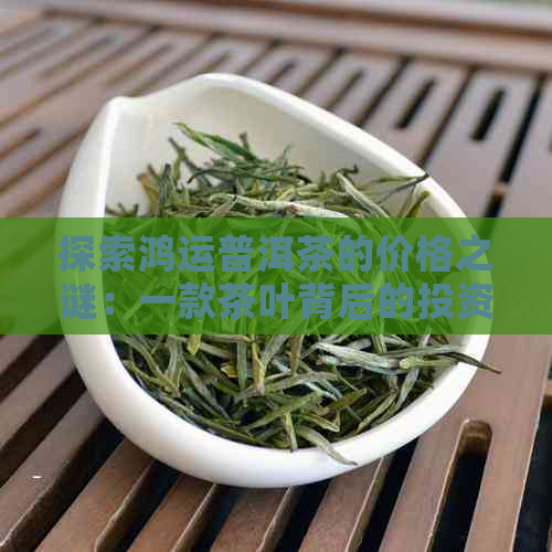 探索鸿运普洱茶的价格之谜：一款茶叶背后的投资价值与市场行情