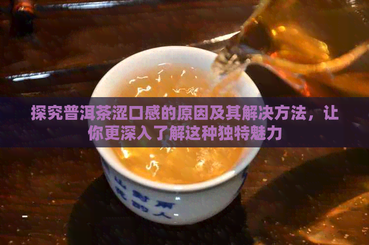 探究普洱茶涩口感的原因及其解决方法，让你更深入了解这种独特魅力