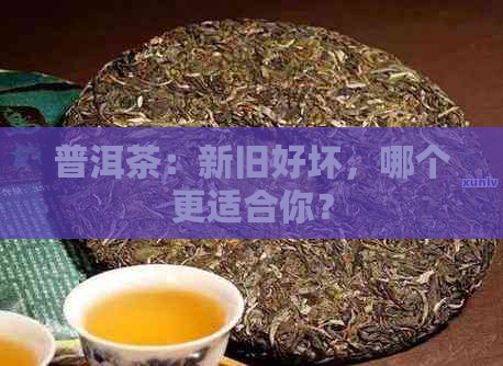 普洱茶：新旧好坏，哪个更适合你？