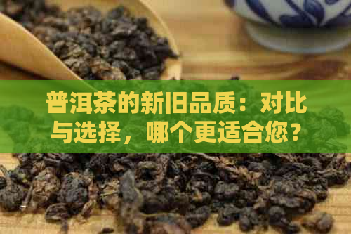 普洱茶的新旧品质：对比与选择，哪个更适合您？