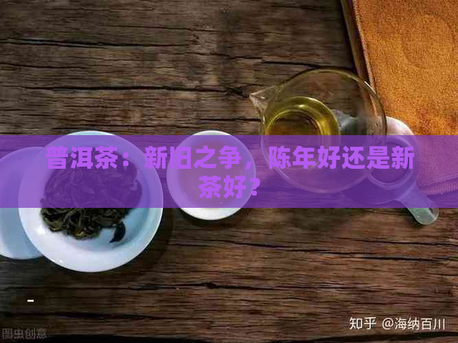 普洱茶：新旧之争，陈年好还是新茶好？