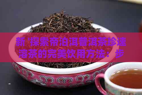 新 '探索帝泊洱普洱茶珍速溶茶的完美饮用方法：步骤，度，与配料技巧'