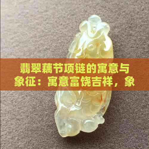 翡翠藕节项链的寓意与象征：寓意富饶吉祥，象征生命活力