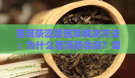 普洱茶涩原因及解决方法：为什么普洱茶会润？如何处理涩口感？